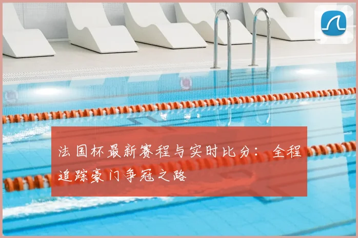 法国杯最新赛程与实时比分：全程追踪豪门争冠之路
