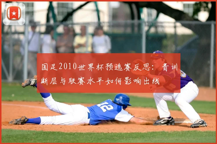 国足2010世界杯预选赛反思：青训断层与联赛水平如何影响出线