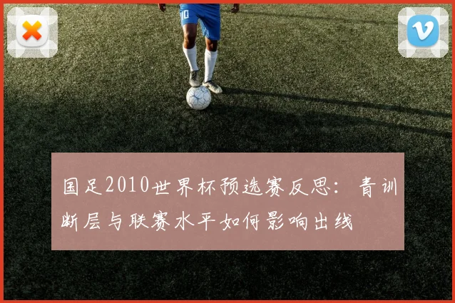 国足2010世界杯预选赛反思：青训断层与联赛水平如何影响出线