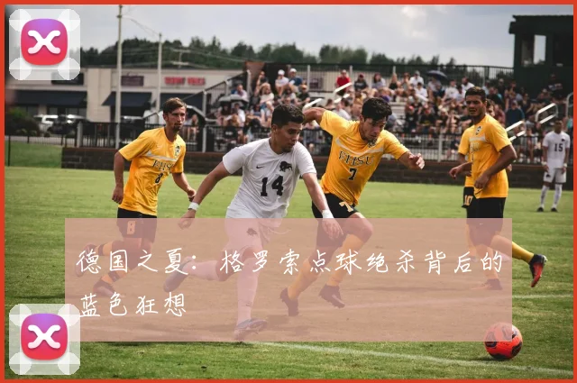 德国之夏:格罗索点球绝杀背后的蓝色狂想