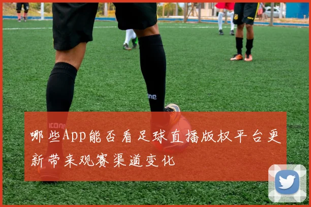 哪些App能否看足球直播版权平台更新带来观赛渠道变化