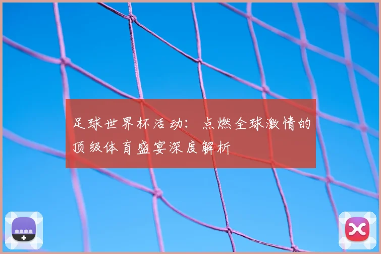 足球世界杯活动：点燃全球激情的顶级体育盛宴深度解析