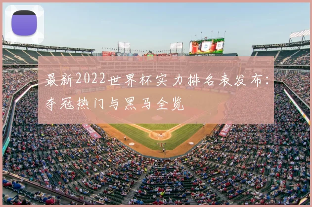 最新2022世界杯实力排名表发布：夺冠热门与黑马全览