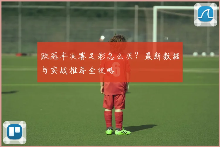 欧冠半决赛足彩怎么买?最新数据与实战推荐全攻略