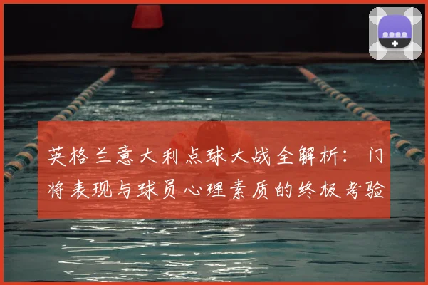 英格兰意大利点球大战全解析：门将表现与球员心理素质的终极考验