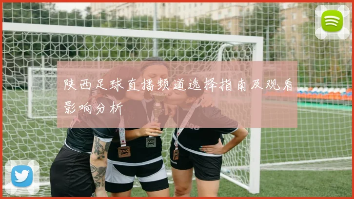 陕西足球直播频道选择指南及观看影响分析