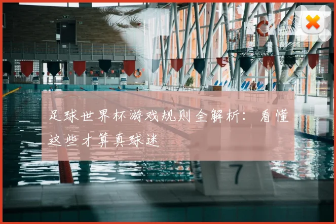 足球世界杯游戏规则全解析：看懂这些才算真球迷