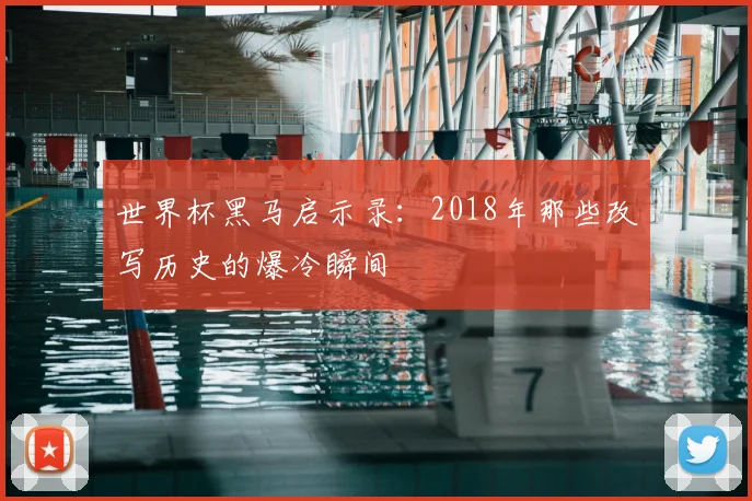 世界杯黑马启示录：2018年那些改写历史的爆冷瞬间