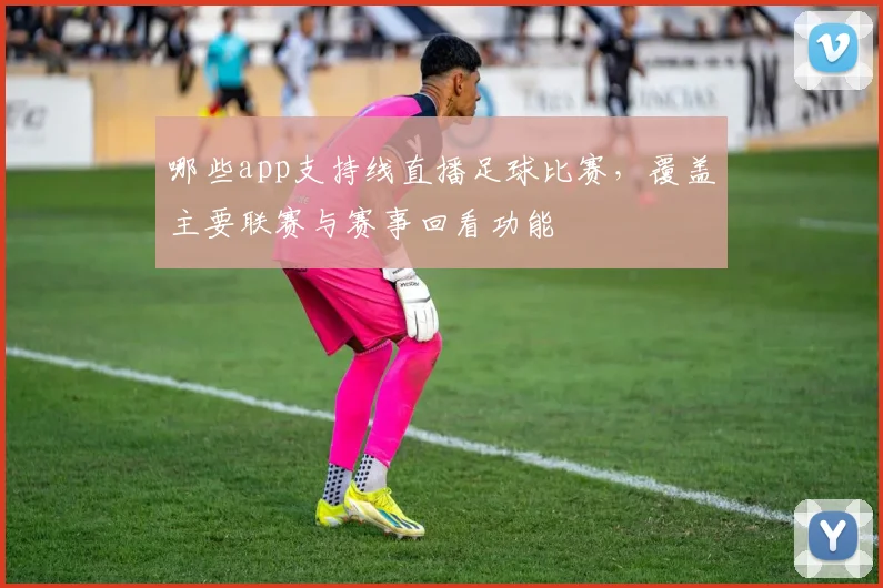 哪些app支持线直播足球比赛，覆盖主要联赛与赛事回看功能