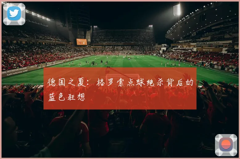 德国之夏:格罗索点球绝杀背后的蓝色狂想