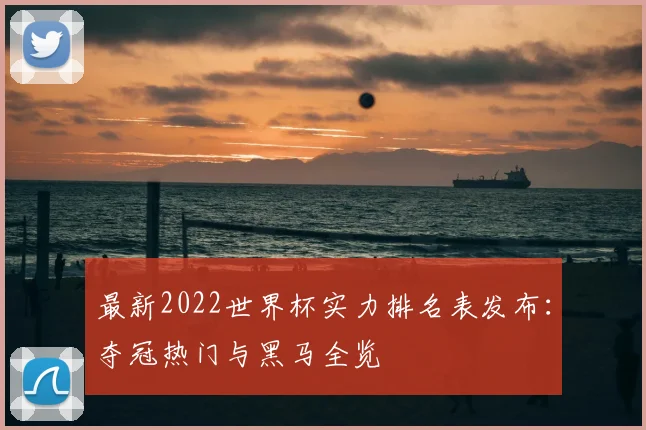 最新2022世界杯实力排名表发布：夺冠热门与黑马全览