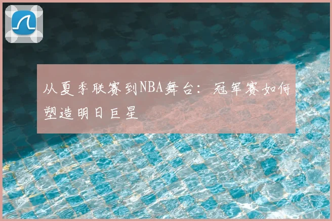 从夏季联赛到NBA舞台：冠军赛如何塑造明日巨星