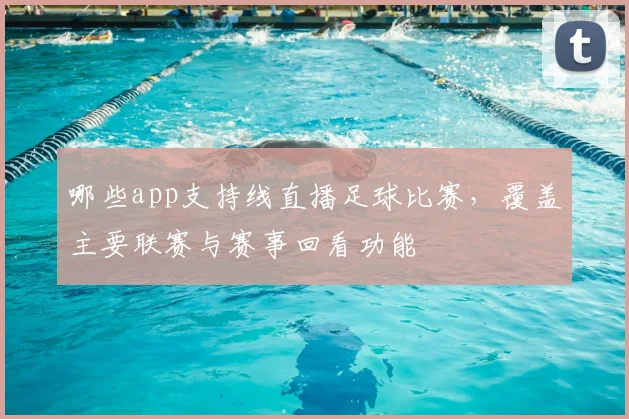 哪些app支持线直播足球比赛，覆盖主要联赛与赛事回看功能