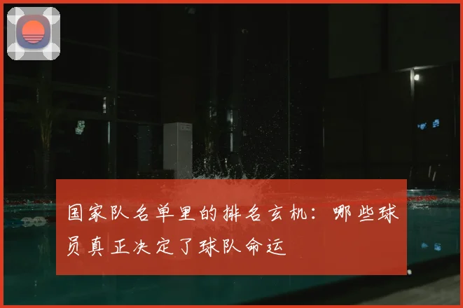 国家队名单里的排名玄机：哪些球员真正决定了球队命运