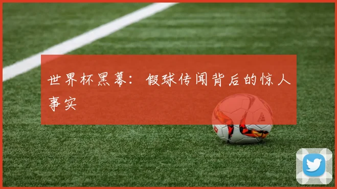 世界杯黑幕：假球传闻背后的惊人事实