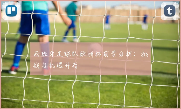 西班牙足球队欧洲杯前景分析：挑战与机遇并存