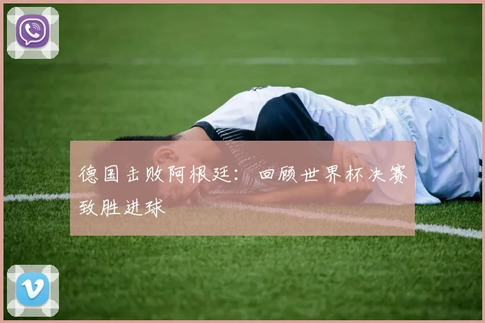 德国击败阿根廷:回顾世界杯决赛致胜进球