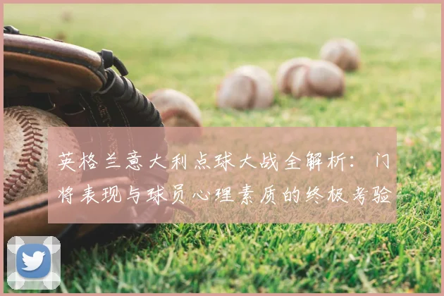 英格兰意大利点球大战全解析：门将表现与球员心理素质的终极考验