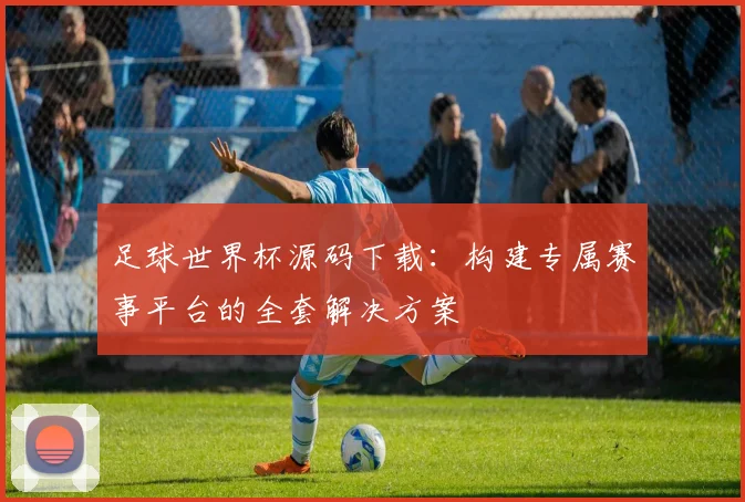 足球世界杯源码下载：构建专属赛事平台的全套解决方案