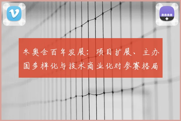 冬奥会百年发展:项目扩展、主办国多样化与技术商业化对参赛格局影响