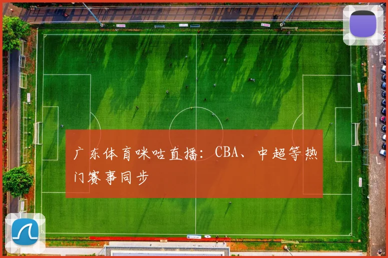广东体育咪咕直播：CBA、中超等热门赛事同步