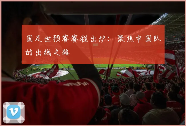 国足世预赛赛程出炉：聚焦中国队的出线之路