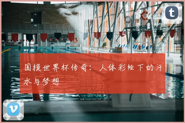 国模世界杯传奇：人体彩绘下的汗水与梦想