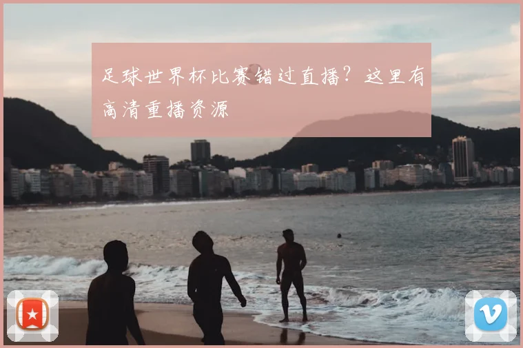 足球世界杯比赛错过直播？这里有高清重播资源