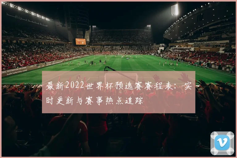 最新2022世界杯预选赛赛程表：实时更新与赛事热点追踪