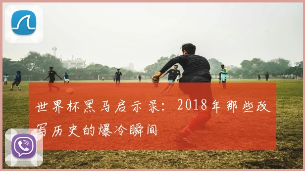 世界杯黑马启示录：2018年那些改写历史的爆冷瞬间