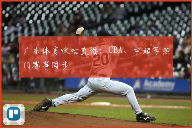 广东体育咪咕直播:CBA、中超等热门赛事同步