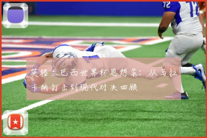 英格兰巴西世界杯恩怨录：从马拉卡纳打击到现代对决回顾