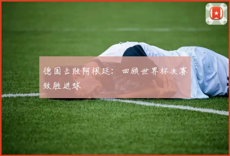 德国击败阿根廷:回顾世界杯决赛致胜进球