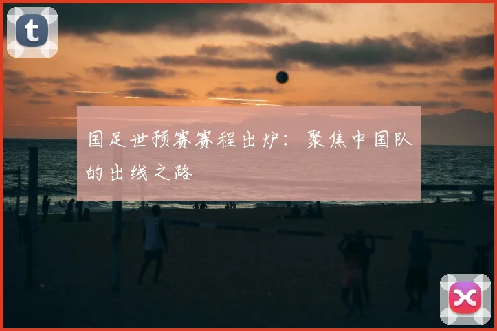 国足世预赛赛程出炉:聚焦中国队的出线之路