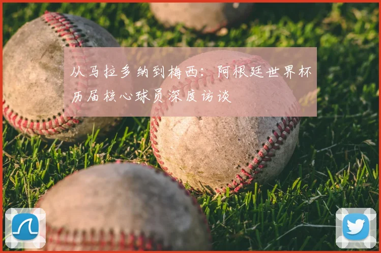 从马拉多纳到梅西:阿根廷世界杯历届核心球员深度访谈