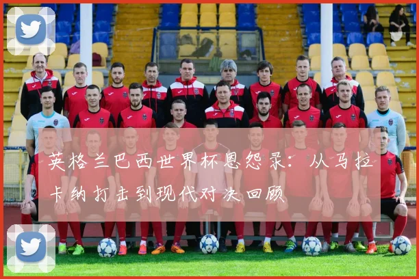 英格兰巴西世界杯恩怨录：从马拉卡纳打击到现代对决回顾