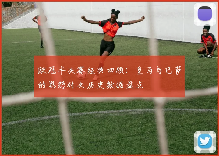欧冠半决赛经典回顾:皇马与巴萨的恩怨对决历史数据盘点