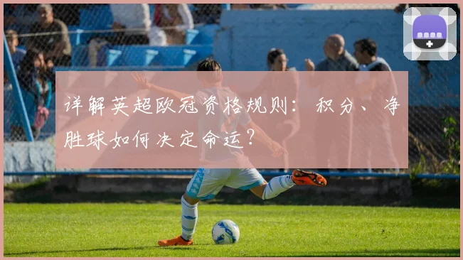 详解英超欧冠资格规则：积分、净胜球如何决定命运？